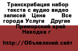 Транскрибация/набор текста с аудио,видео записей › Цена ­ 15 - Все города Услуги » Другие   . Приморский край,Находка г.